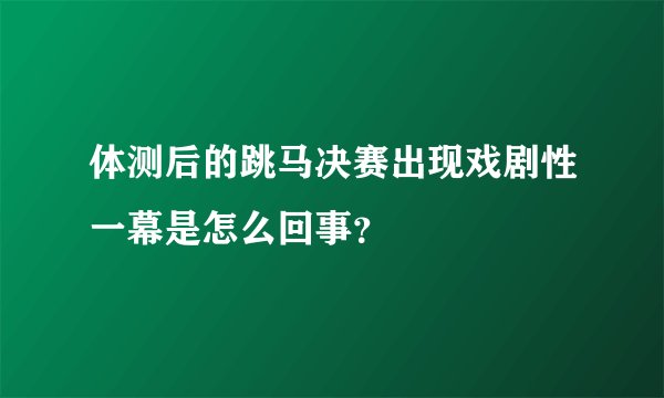 体测后的跳马决赛出现戏剧性一幕是怎么回事？