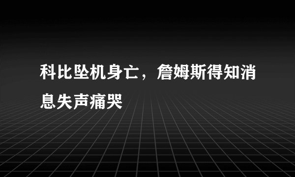 科比坠机身亡，詹姆斯得知消息失声痛哭