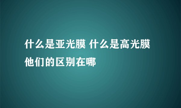 什么是亚光膜 什么是高光膜 他们的区别在哪