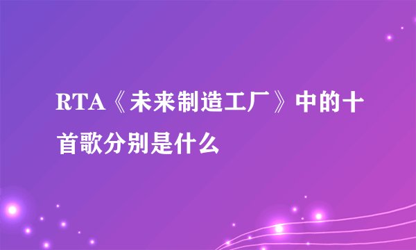 RTA《未来制造工厂》中的十首歌分别是什么
