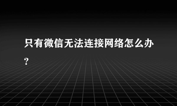 只有微信无法连接网络怎么办？