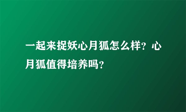 一起来捉妖心月狐怎么样？心月狐值得培养吗？