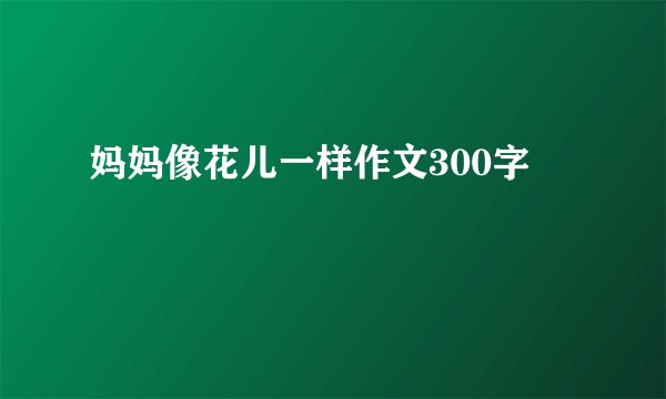 妈妈像花儿一样作文300字