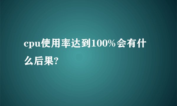 cpu使用率达到100%会有什么后果?