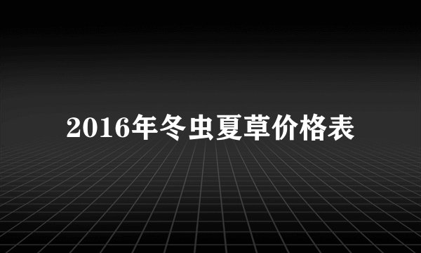 2016年冬虫夏草价格表