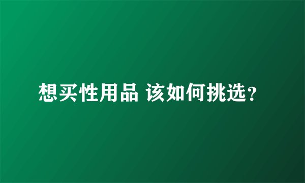 想买性用品 该如何挑选？