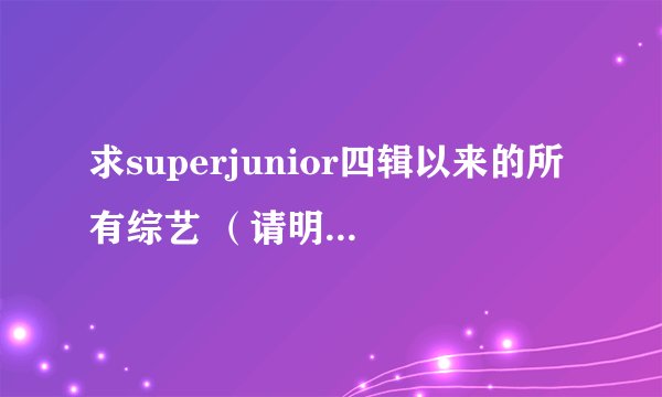 求superjunior四辑以来的所有综艺 （请明确标出日期、电视台以及节目名和成员）