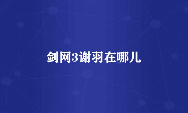 剑网3谢羽在哪儿