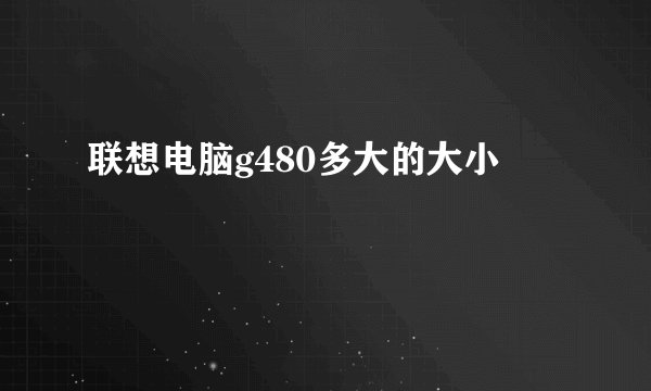 联想电脑g480多大的大小
