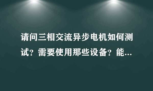 请问三相交流异步电机如何测试？需要使用那些设备？能提供国家标准最好了？非常感谢大侠！