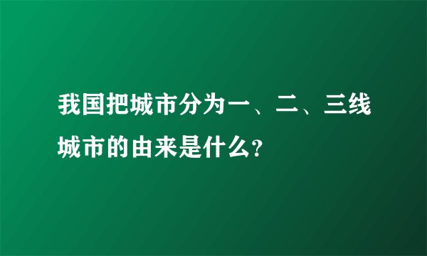 我国把城市分为一、二、三线城市的由来是什么？