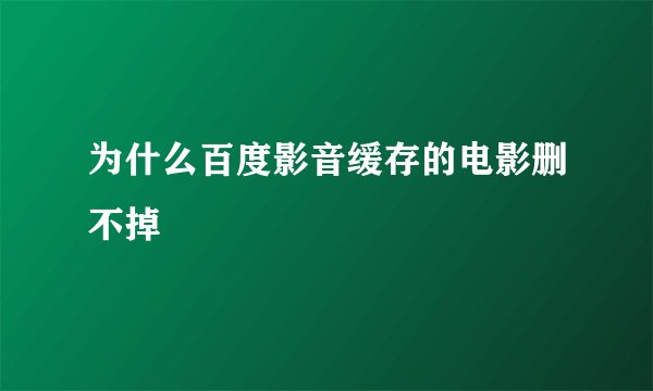 为什么百度影音缓存的电影删不掉