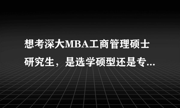 想考深大MBA工商管理硕士研究生,是选学硕型还是专硕型呢?