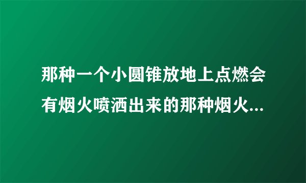 那种一个小圆锥放地上点燃会有烟火喷洒出来的那种烟火叫什么名字很绚丽
