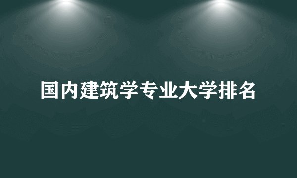 国内建筑学专业大学排名