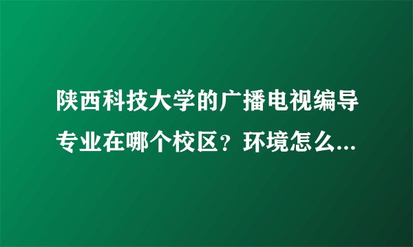 陕西科技大学的广播电视编导专业在哪个校区？环境怎么样？条件怎么样？有没有奖学金？