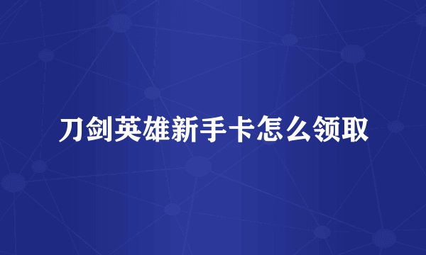 刀剑英雄新手卡怎么领取
