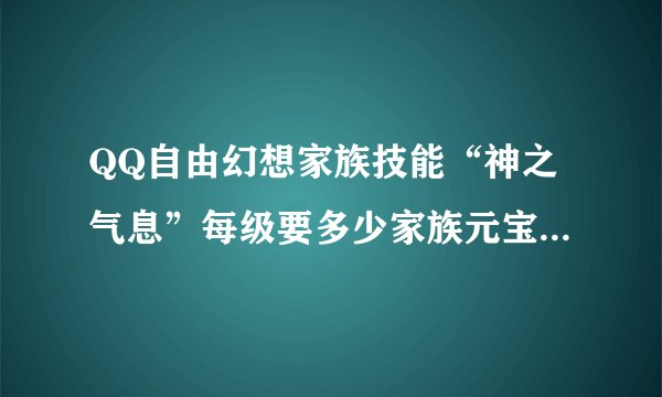 QQ自由幻想家族技能“神之气息”每级要多少家族元宝.学到4级要多少J
