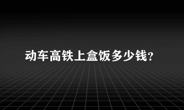 动车高铁上盒饭多少钱？