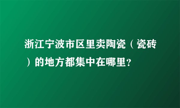 浙江宁波市区里卖陶瓷（瓷砖）的地方都集中在哪里？