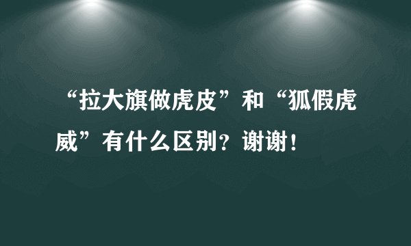 “拉大旗做虎皮”和“狐假虎威”有什么区别？谢谢！