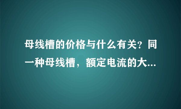 母线槽的价格与什么有关？同一种母线槽，额定电流的大小不同会让母线槽的价格不一样吗？