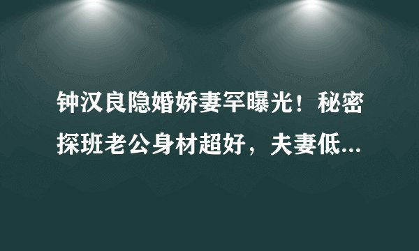 钟汉良隐婚娇妻罕曝光！秘密探班老公身材超好，夫妻低调无交流