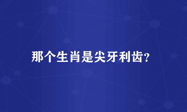 那个生肖是尖牙利齿？