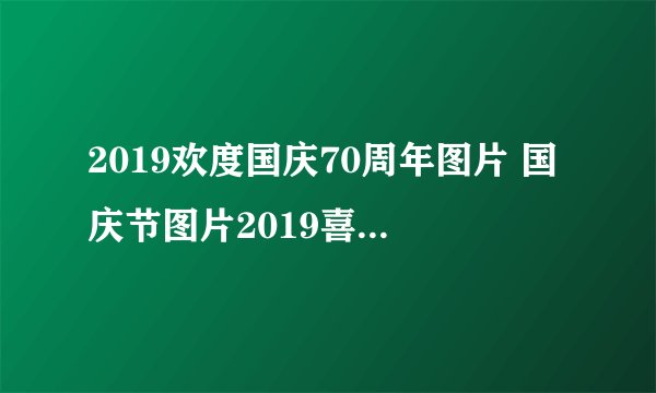 2019欢度国庆70周年图片 国庆节图片2019喜迎建国70周年