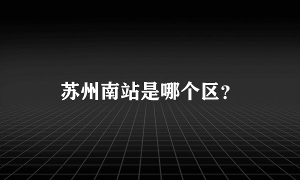 苏州南站是哪个区？