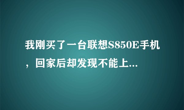 我刚买了一台联想S850E手机，回家后却发现不能上网，有人知道是怎么回事吗？才买了一天就要跑去维修部