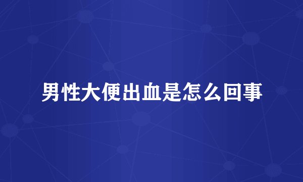 男性大便出血是怎么回事