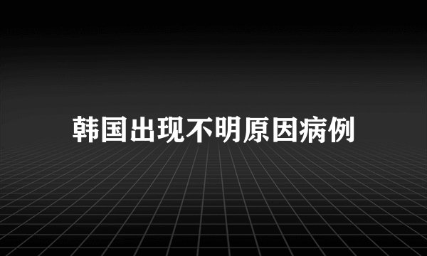 韩国出现不明原因病例