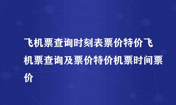 飞机票查询时刻表票价特价飞机票查询及票价特价机票时间票价