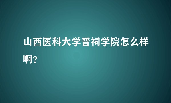 山西医科大学晋祠学院怎么样啊？