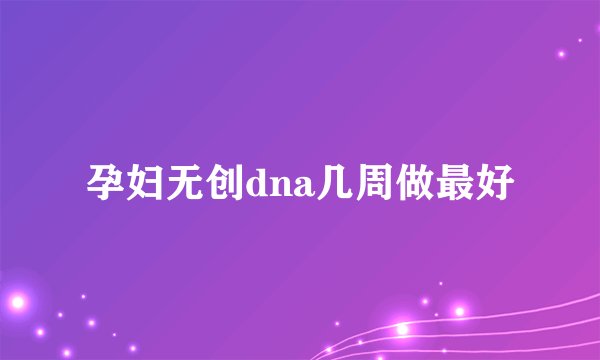 孕妇无创dna几周做最好