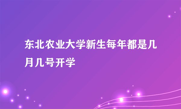 东北农业大学新生每年都是几月几号开学