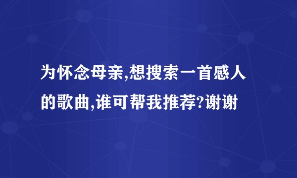 为怀念母亲,想搜索一首感人的歌曲,谁可帮我推荐?谢谢