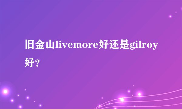旧金山livemore好还是gilroy好？