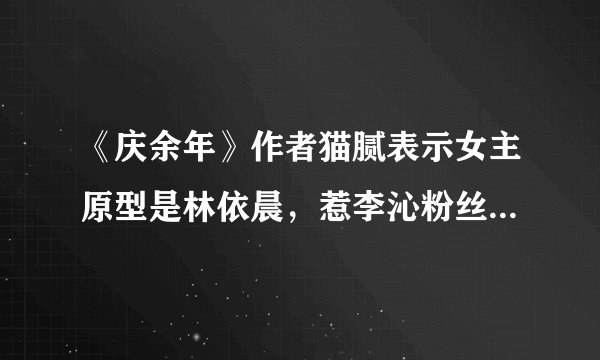 《庆余年》作者猫腻表示女主原型是林依晨，惹李沁粉丝不满反击？