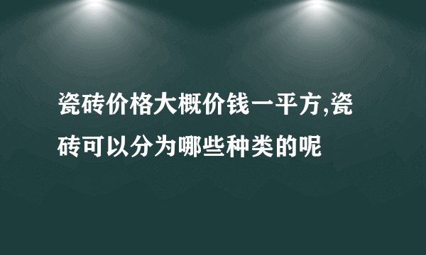 瓷砖价格大概价钱一平方,瓷砖可以分为哪些种类的呢