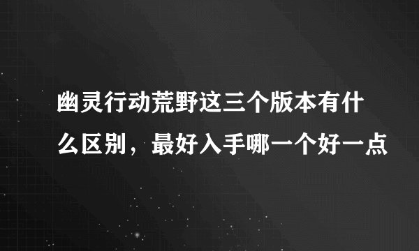 幽灵行动荒野这三个版本有什么区别，最好入手哪一个好一点