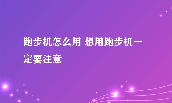 跑步机怎么用 想用跑步机一定要注意