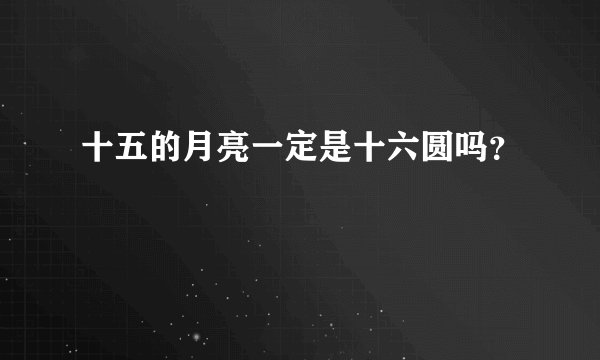 十五的月亮一定是十六圆吗？