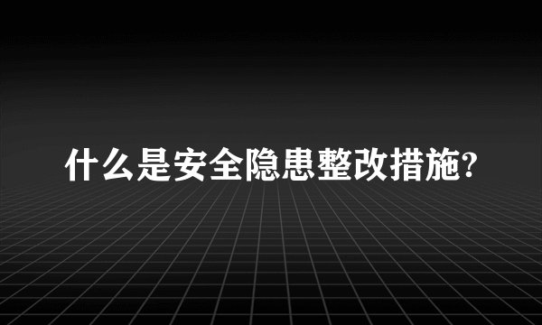 什么是安全隐患整改措施?