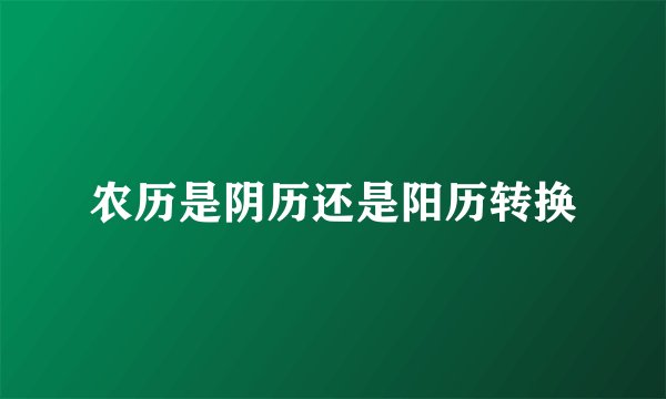 农历是阴历还是阳历转换