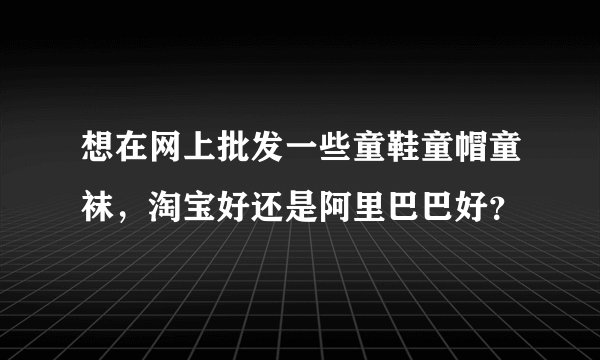 想在网上批发一些童鞋童帽童袜，淘宝好还是阿里巴巴好？