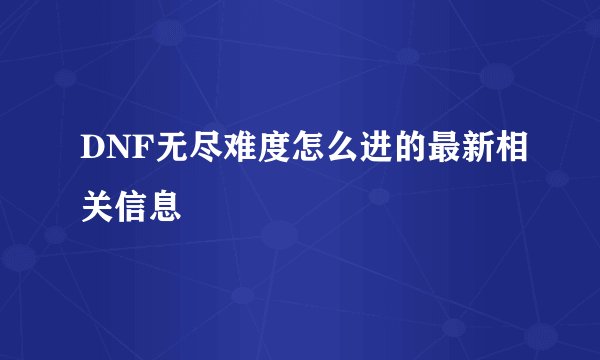 DNF无尽难度怎么进的最新相关信息