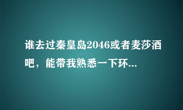 谁去过秦皇岛2046或者麦莎酒吧，能带我熟悉一下环境吗……女士优先！