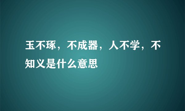 玉不琢，不成器，人不学，不知义是什么意思